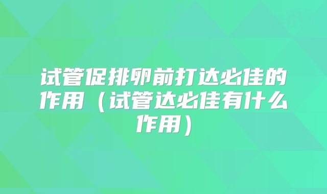 试管促排卵前打达必佳的作用（试管达必佳有什么作用）