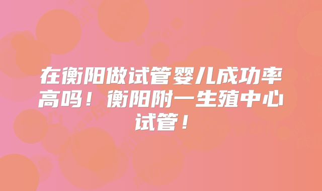在衡阳做试管婴儿成功率高吗！衡阳附一生殖中心试管！