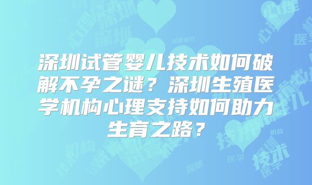 深圳试管婴儿技术如何破解不孕之谜？深圳生殖医学机构心理支持如何助力生育之路？