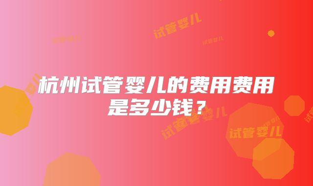 杭州试管婴儿的费用费用是多少钱？