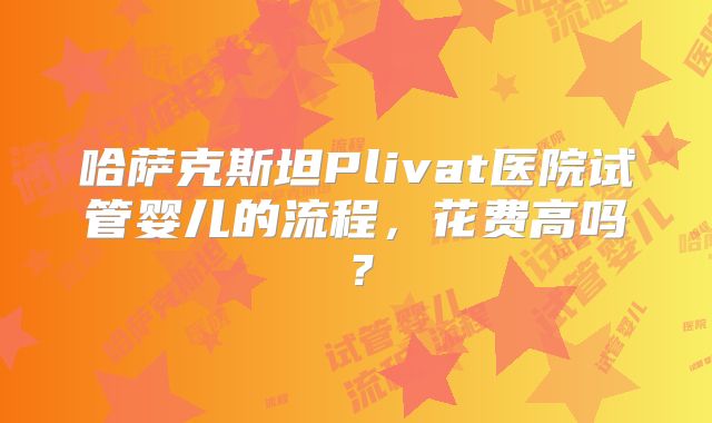 哈萨克斯坦Plivat医院试管婴儿的流程,花费高吗?