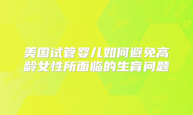 美国试管婴儿如何避免高龄女性所面临的生育问题