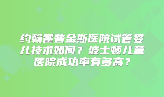 约翰霍普金斯医院试管婴儿技术如何？波士顿儿童医院成功率有多高？