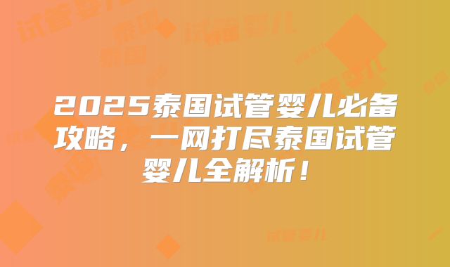 2025泰国试管婴儿必备攻略,一网打尽泰国试管婴儿全解析!