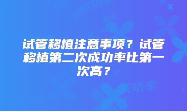试管移植注意事项？试管移植第二次成功率比第一次高？