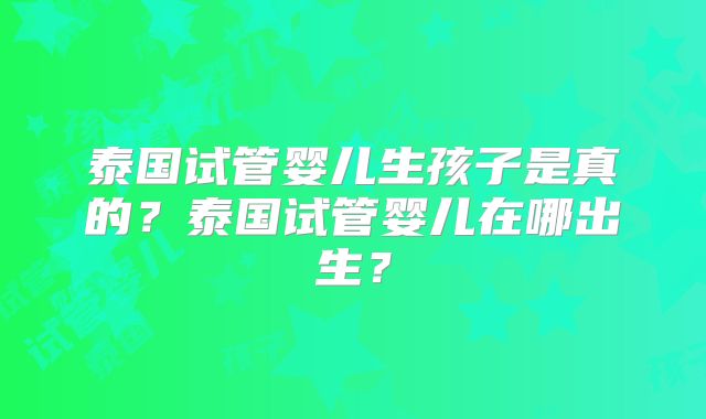 泰国试管婴儿生孩子是真的？泰国试管婴儿在哪出生？