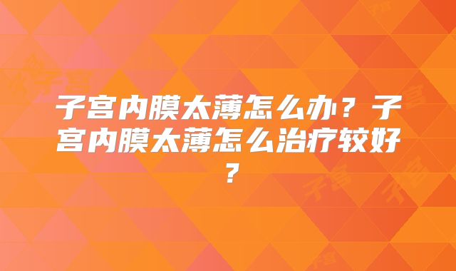 子宫内膜太薄怎么办？子宫内膜太薄怎么治疗较好？