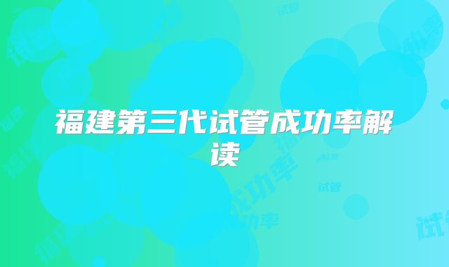 福建第三代试管成功率解读