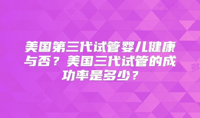 美国第三代试管婴儿健康与否？美国三代试管的成功率是多少？