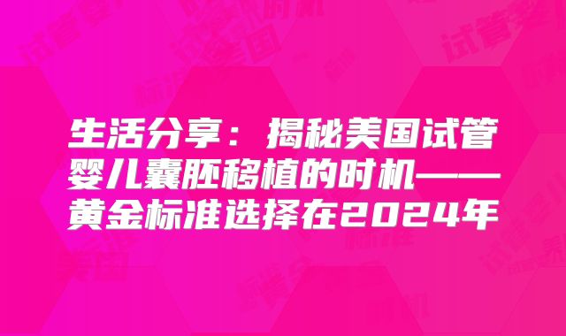 生活分享：揭秘美国试管婴儿囊胚移植的时机——黄金标准选择在2024年