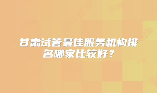 甘肃试管最佳服务机构排名哪家比较好？
