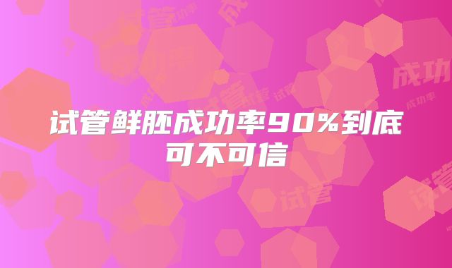 试管鲜胚成功率90%到底可不可信