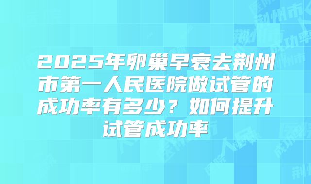 2025年卵巢早衰去荆州市第一人民医院做试管的成功率有多少？如何提升试管成功率