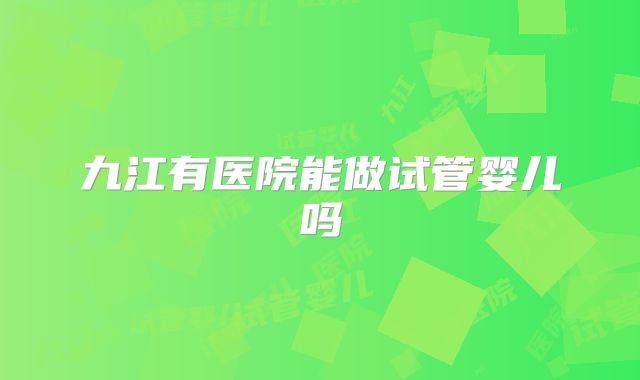 九江有医院能做试管婴儿吗