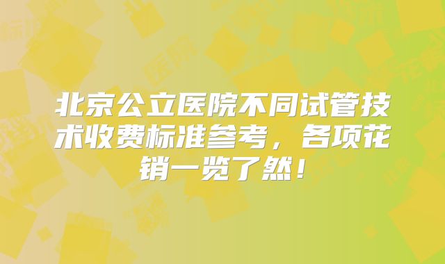 北京公立医院不同试管技术收费标准参考，各项花销一览了然！