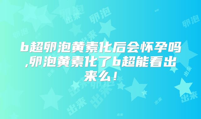 b超卵泡黄素化后会怀孕吗,卵泡黄素化了b超能看出来么!