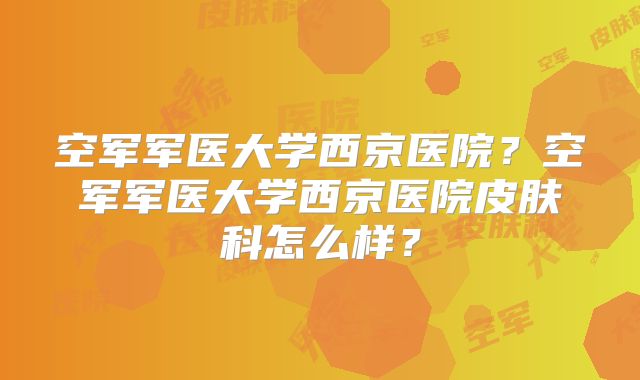 空军军医大学西京医院？空军军医大学西京医院皮肤科怎么样？