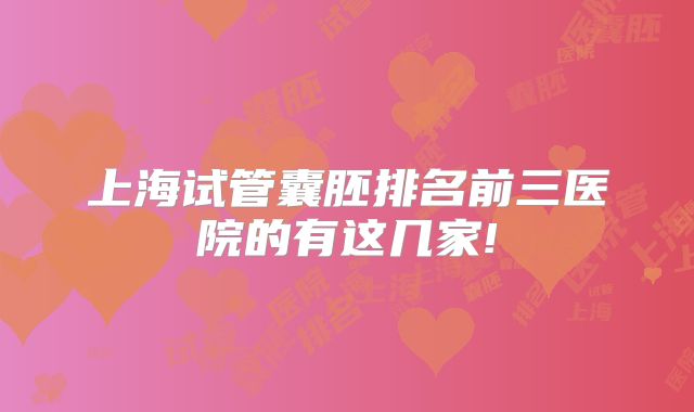 上海试管囊胚排名前三医院的有这几家!