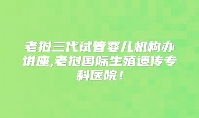 老挝三代试管婴儿机构办讲座,老挝国际生殖遗传专科医院!