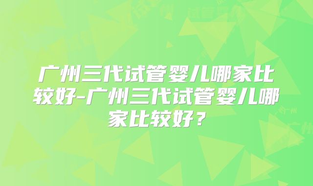广州三代试管婴儿哪家比较好-广州三代试管婴儿哪家比较好？