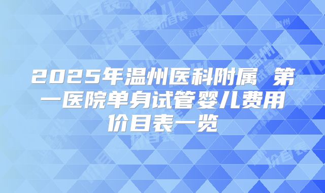 2025年温州医科附属 第一医院单身试管婴儿费用价目表一览