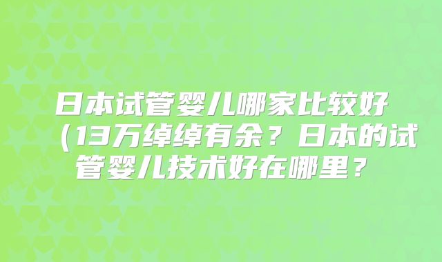 日本试管婴儿哪家比较好（13万绰绰有余？日本的试管婴儿技术好在哪里？