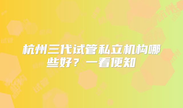 杭州三代试管私立机构哪些好？一看便知