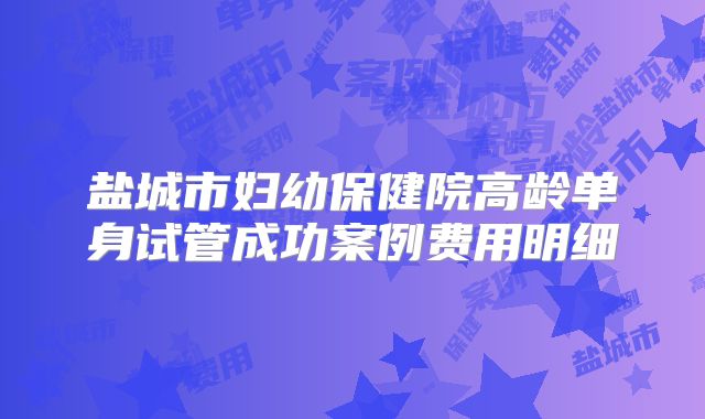 盐城市妇幼保健院高龄单身试管成功案例费用明细