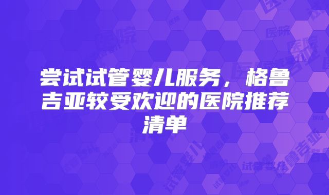 尝试试管婴儿服务，格鲁吉亚较受欢迎的医院推荐清单