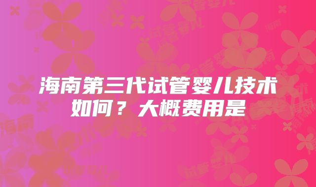 海南第三代试管婴儿技术如何？大概费用是