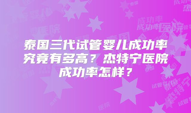 泰国三代试管婴儿成功率究竟有多高?杰特宁医院成功率怎样?