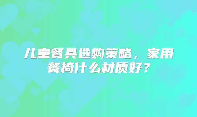儿童餐具选购策略,家用餐椅什么材质好?
