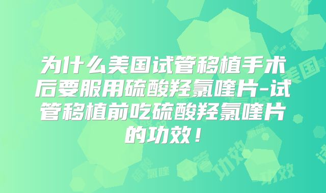 为什么美国试管移植手术后要服用硫酸羟氯喹片-试管移植前吃硫酸羟氯喹片的功效！