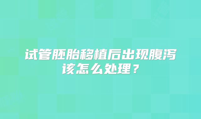 试管胚胎移植后出现腹泻该怎么处理？