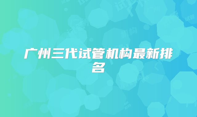 广州三代试管机构最新排名