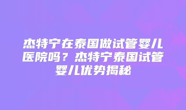 杰特宁在泰国做试管婴儿医院吗？杰特宁泰国试管婴儿优势揭秘