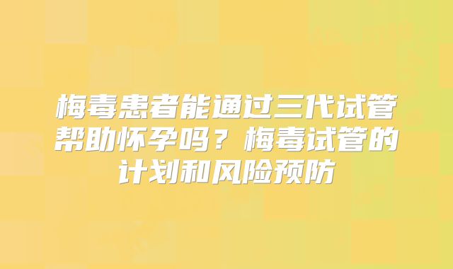 梅毒患者能通过三代试管帮助怀孕吗？梅毒试管的计划和风险预防