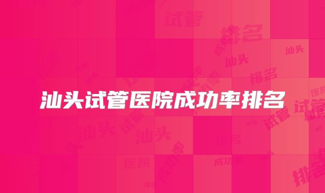 汕头试管医院成功率排名