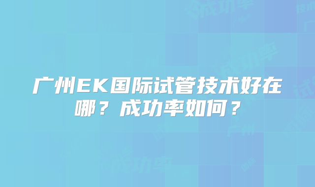 广州EK国际试管技术好在哪？成功率如何？