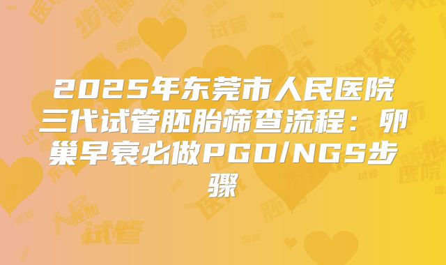 2025年东莞市人民医院三代试管胚胎筛查流程:卵巢早衰必做PGD/NGS步骤