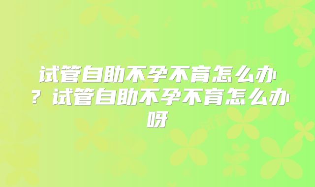 试管自助不孕不育怎么办？试管自助不孕不育怎么办呀