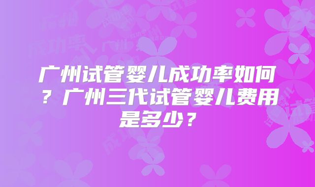 广州试管婴儿成功率如何？广州三代试管婴儿费用是多少？