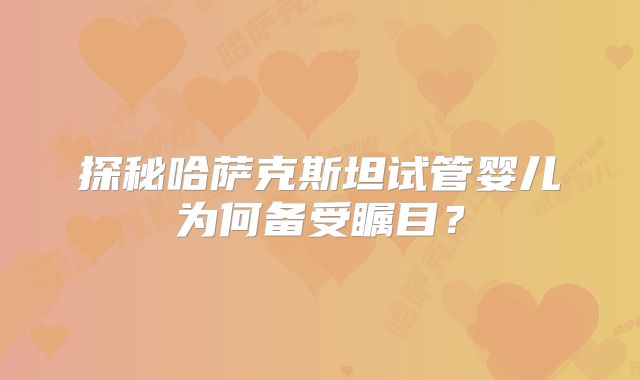 探秘哈萨克斯坦试管婴儿为何备受瞩目？