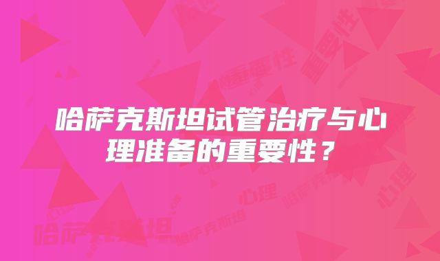 哈萨克斯坦试管治疗与心理准备的重要性？
