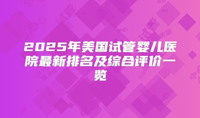 2025年美国试管婴儿医院最新排名及综合评价一览