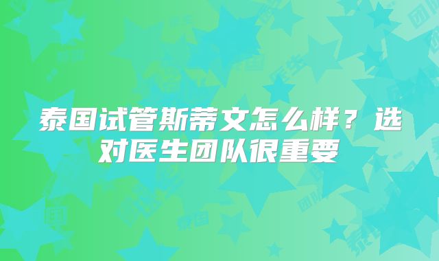 泰国试管斯蒂文怎么样？选对医生团队很重要