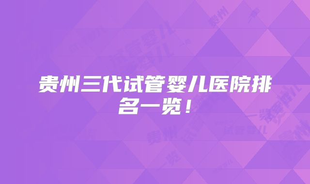 贵州三代试管婴儿医院排名一览！