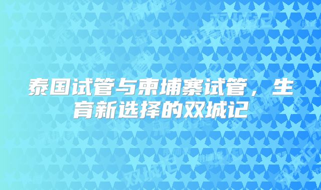 泰国试管与柬埔寨试管，生育新选择的双城记
