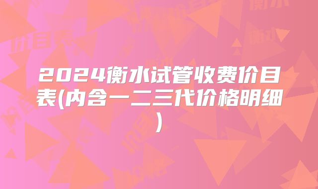 2024衡水试管收费价目表(内含一二三代价格明细)