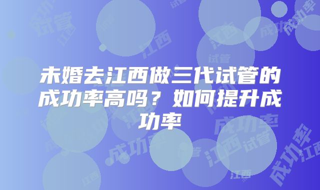 未婚去江西做三代试管的成功率高吗？如何提升成功率
